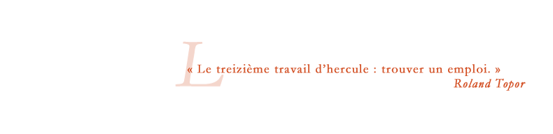« Le treizième travail dʼhercule : trouver un emploi. » Roland Topor
