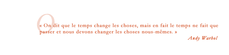 « On dit que le temps change les choses, mais en fait le temps ne fait que passer et nous devons changer les choses nous-mêmes. » Andy Warhol»