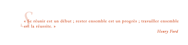 « Se réunir est un début ; rester ensemble est un progrès ; travailler ensemble est la réussite. » Henry Ford